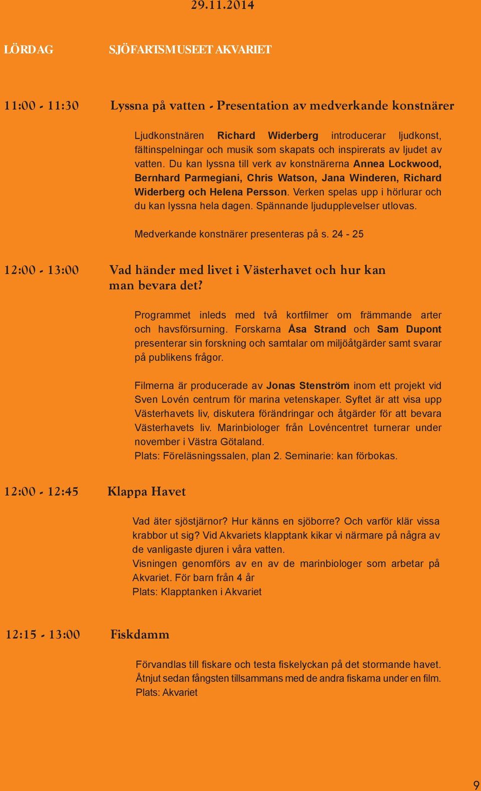 skapats och inspirerats av ljudet av vatten. Du kan lyssna till verk av konstnärerna Annea Lockwood, Bernhard Parmegiani, Chris Watson, Jana Winderen, Richard Widerberg och Helena Persson.
