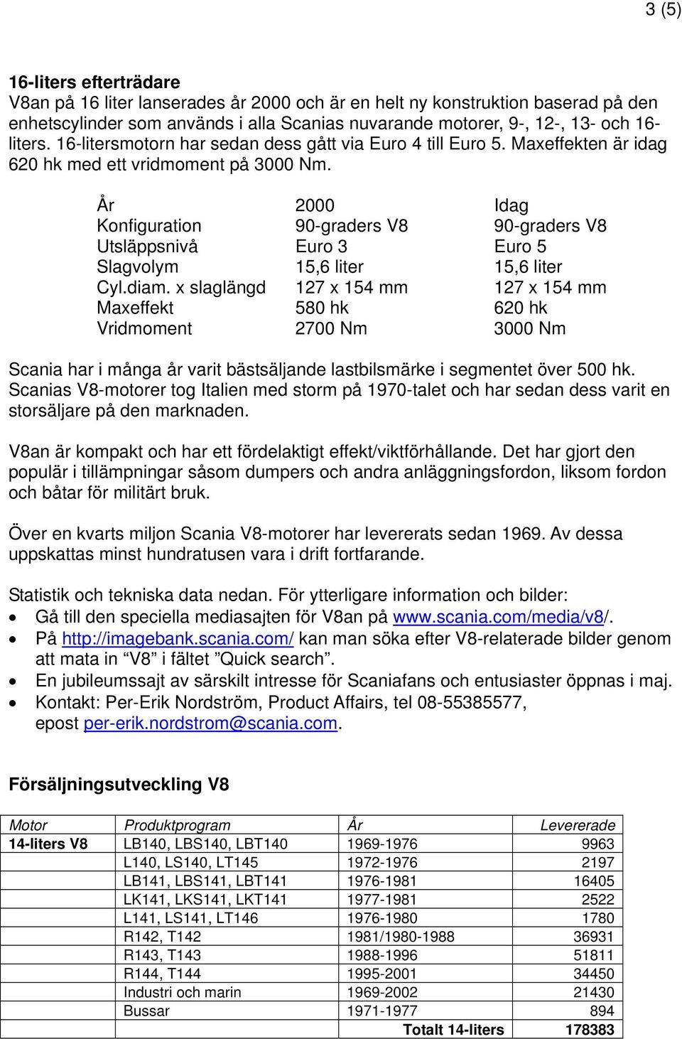 År 2000 Idag Konfiguration 90-graders V8 90-graders V8 Utsläppsnivå Euro 3 Euro 5 Slagvolym 15,6 liter 15,6 liter Cyl.diam.