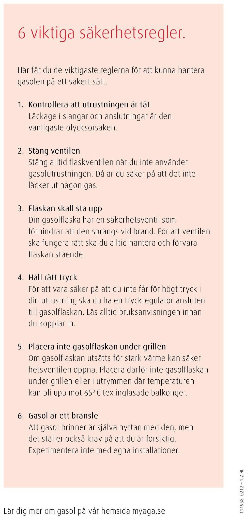 Då är du säker på att det inte läcker ut någon gas. 3. Flaskan skall stå upp Din gasolflaska har en säkerhetsventil som förhindrar att den sprängs vid brand.