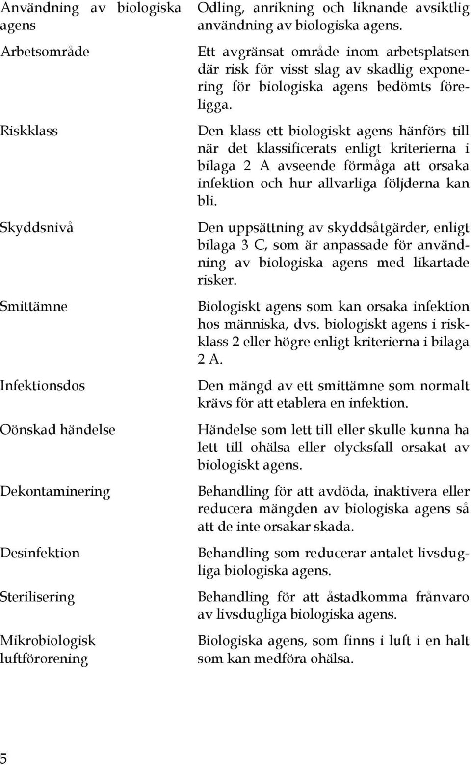 Den klass ett biologiskt agens hänförs till när det klassificerats enligt kriterierna i bilaga 2 A avseende förmåga att orsaka infektion och hur allvarliga följderna kan bli.