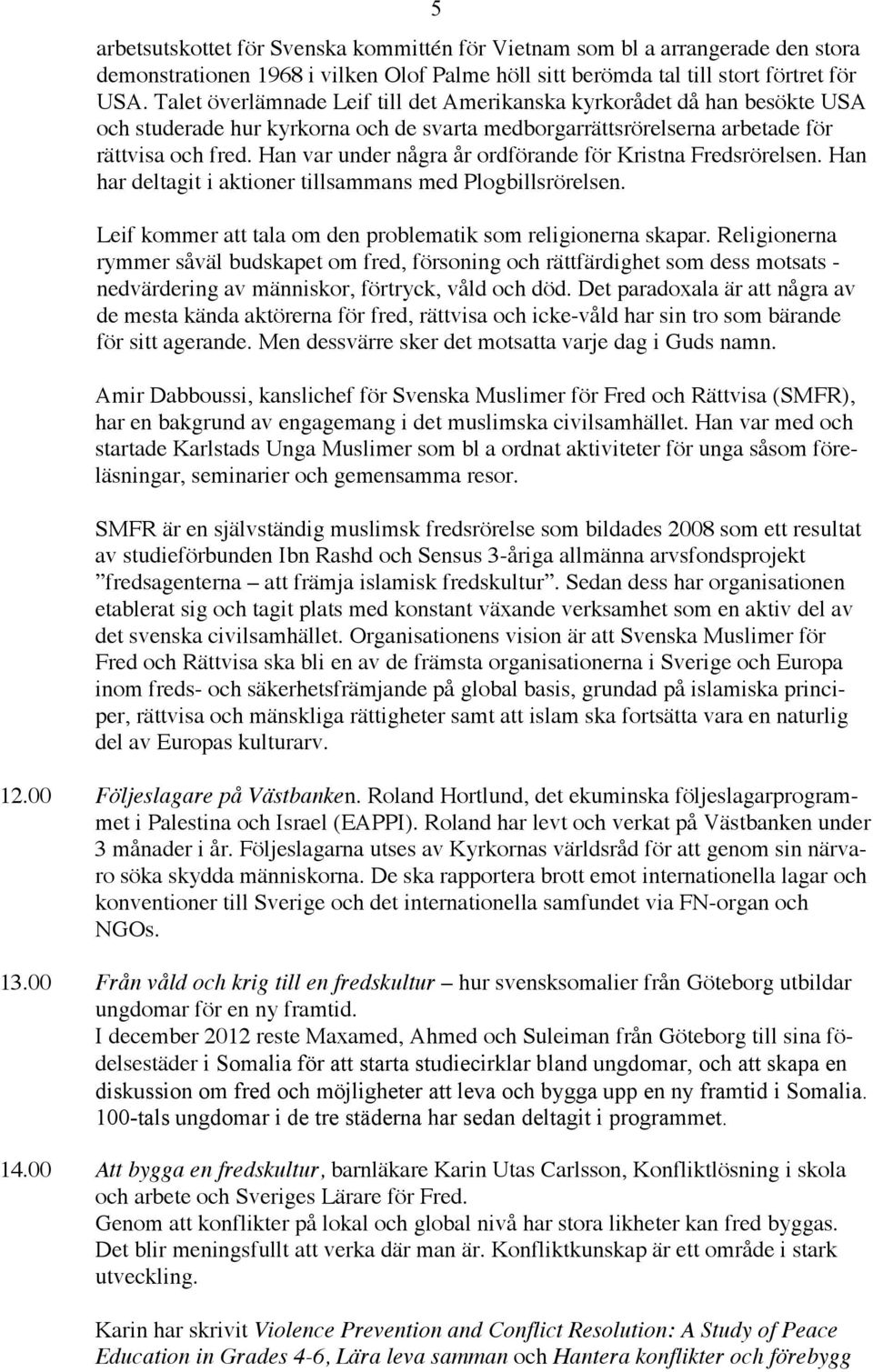 Han var under några år ordförande för Kristna Fredsrörelsen. Han har deltagit i aktioner tillsammans med Plogbillsrörelsen. Leif kommer att tala om den problematik som religionerna skapar.