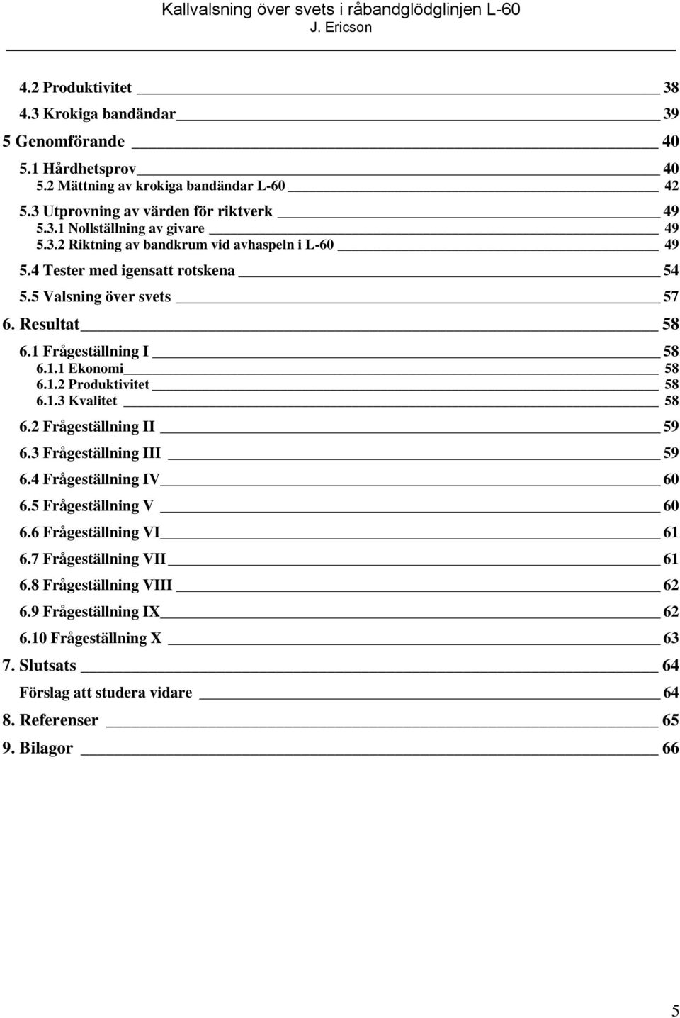 1.3 Kvalitet 58 6.2 Frågeställning II 59 6.3 Frågeställning III 59 6.4 Frågeställning IV 60 6.5 Frågeställning V 60 6.6 Frågeställning VI 61 6.7 Frågeställning VII 61 6.