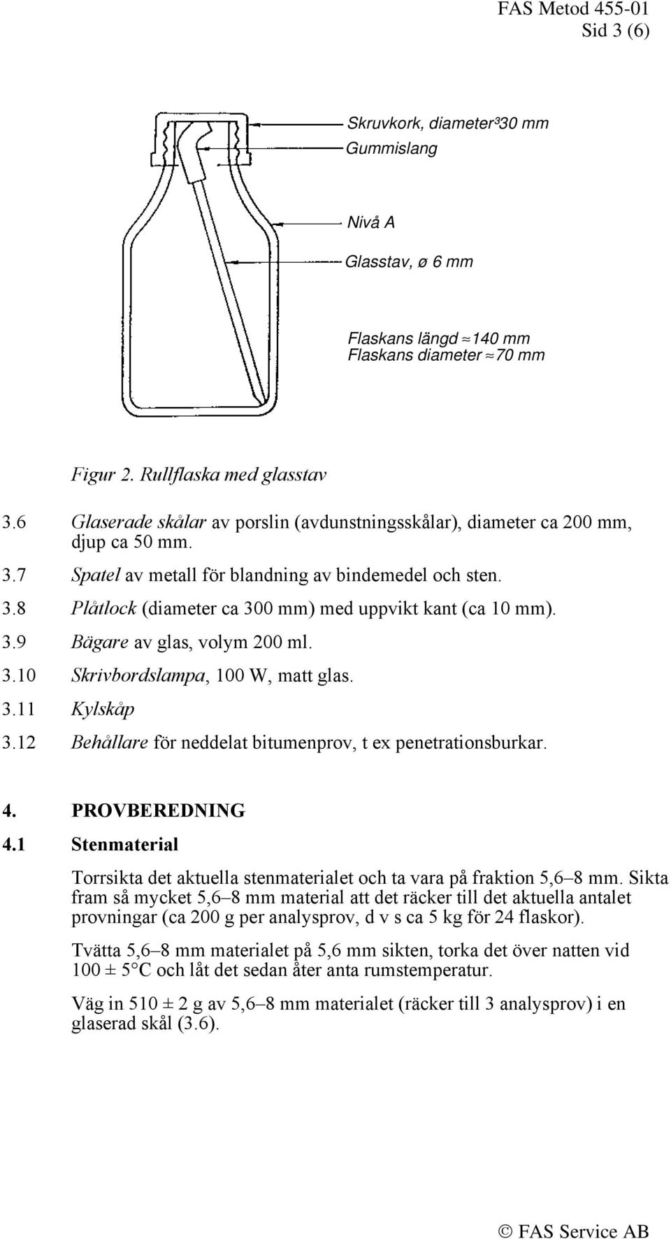 3.9 Bägare av glas, volym 200 ml. 3.10 Skrivbordslampa, 100 W, matt glas. 3.11 Kylskåp 3.12 Behållare för neddelat bitumenprov, t ex penetrationsburkar. 4. PROVBEREDNING 4.