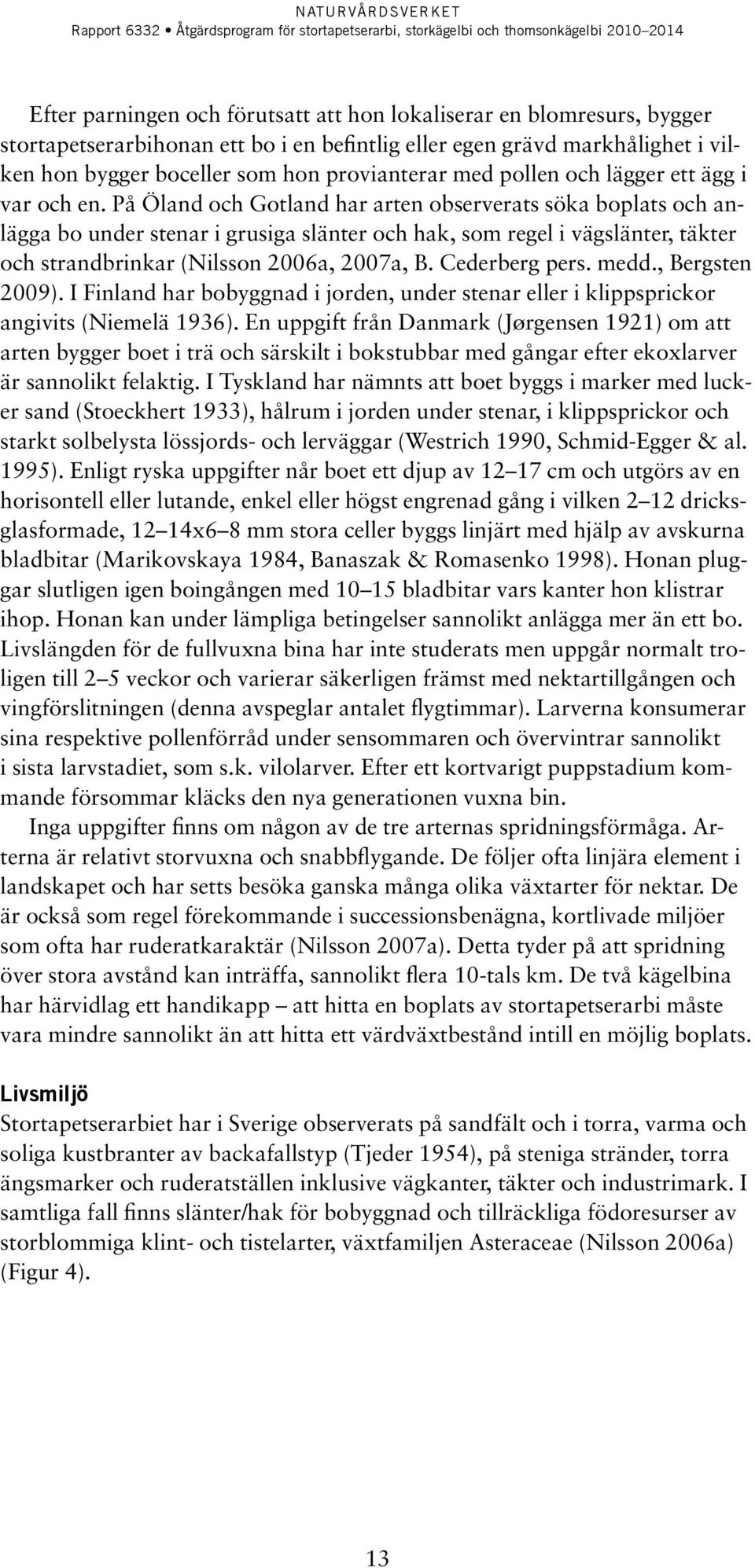 På Öland och Gotland har arten observerats söka boplats och anlägga bo under stenar i grusiga slänter och hak, som regel i vägslänter, täkter och strandbrinkar (Nilsson 2006a, 2007a, B.
