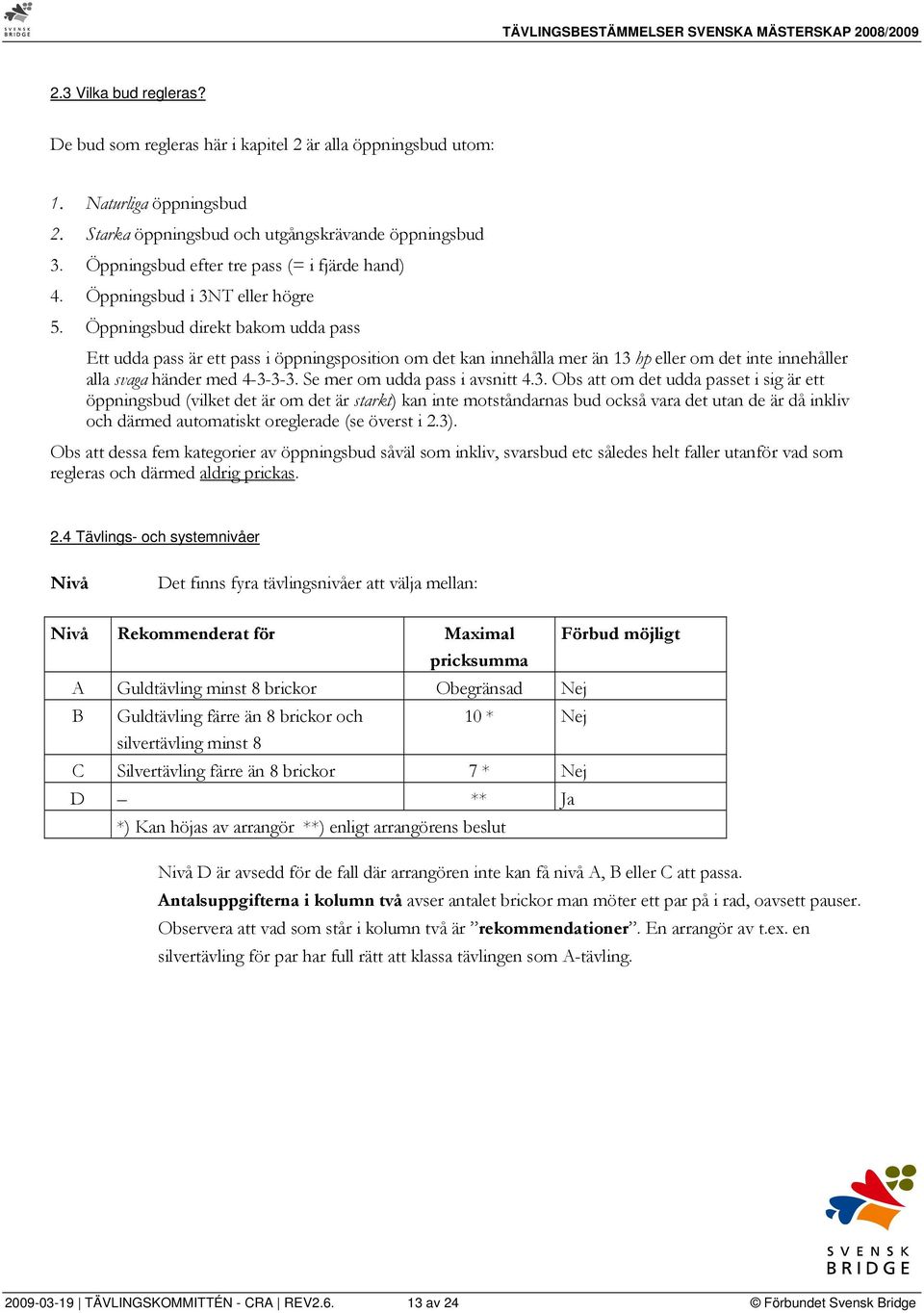 Öppningsbud direkt bakom udda pass Ett udda pass är ett pass i öppningsposition om det kan innehålla mer än 13 hp eller om det inte innehåller alla svaga händer med 4-3-3-3.