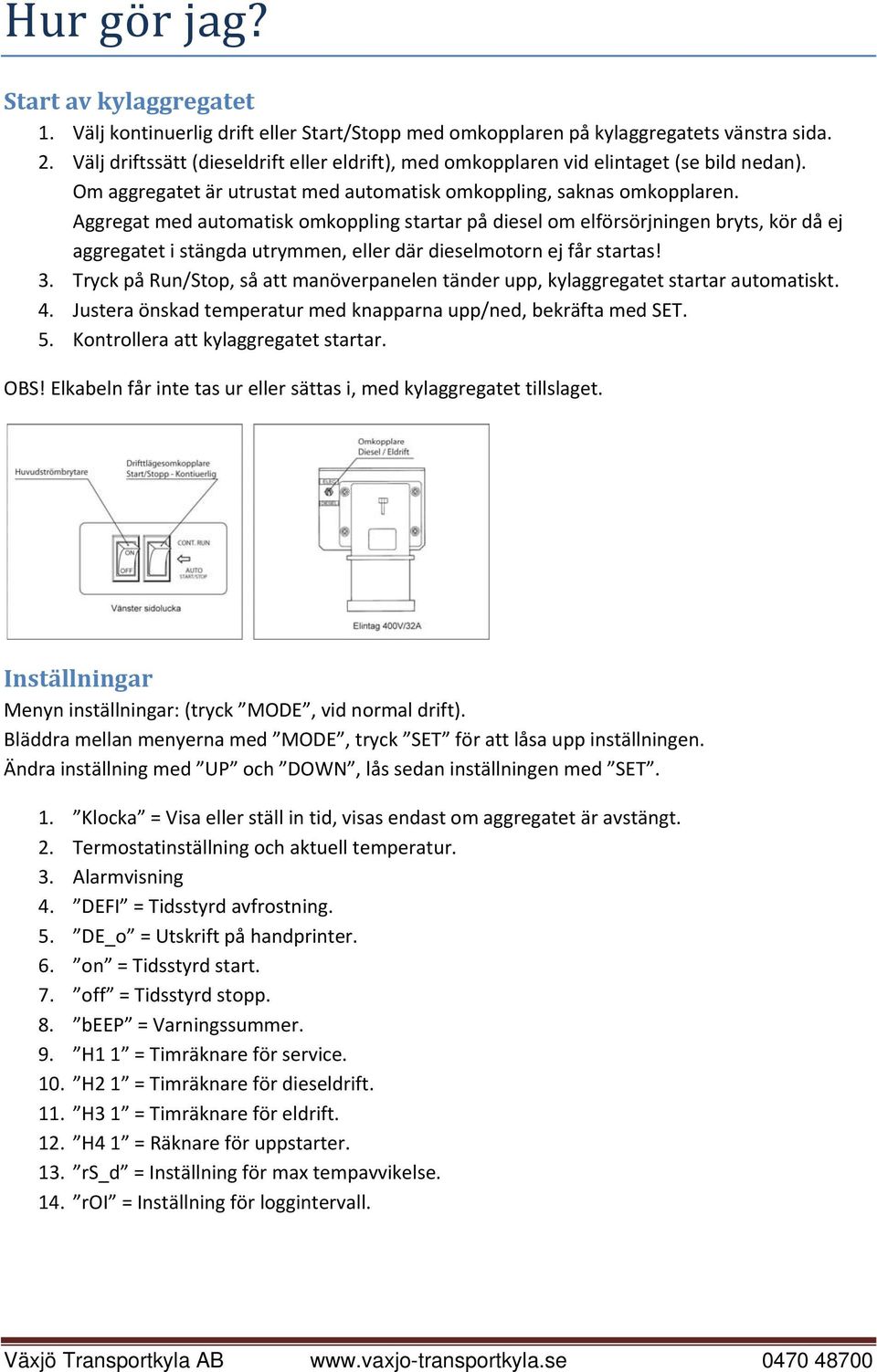 Aggregat med automatisk omkoppling startar på diesel om elförsörjningen bryts, kör då ej aggregatet i stängda utrymmen, eller där dieselmotorn ej får startas! 3.