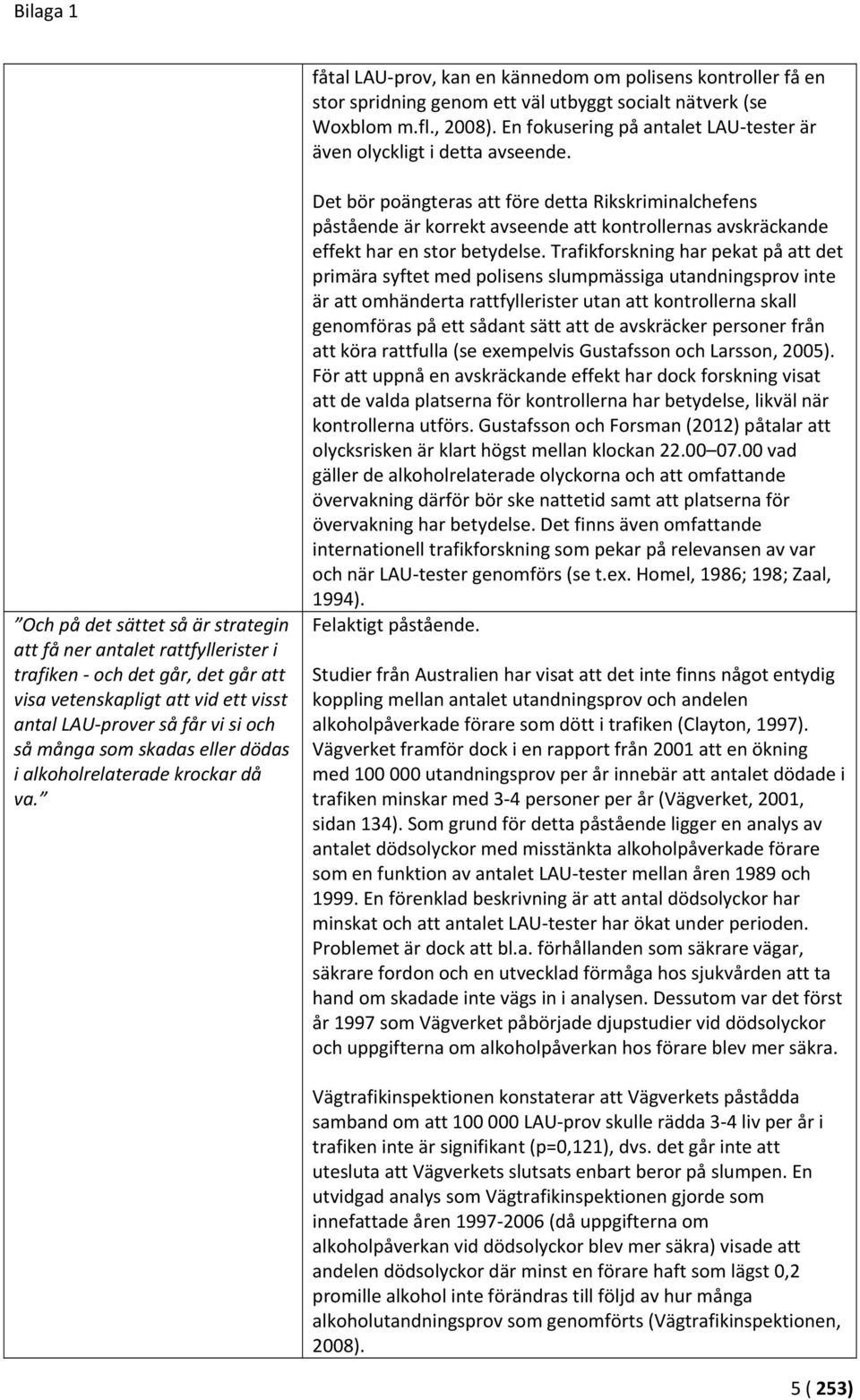 Och på det sättet så är strategin att få ner antalet rattfyllerister i trafiken och det går, det går att visa vetenskapligt att vid ett visst antal LAU prover så får vi si och så många som skadas