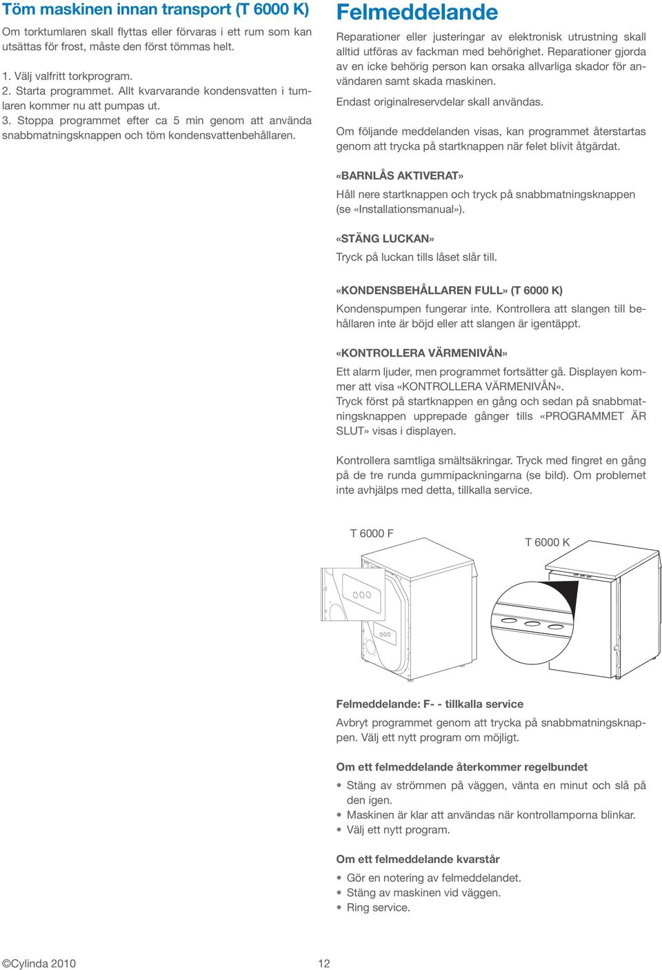 Felmeddelande Reparationer eller justeringar av elektronisk utrustning skall alltid utföras av fackman med behörighet.