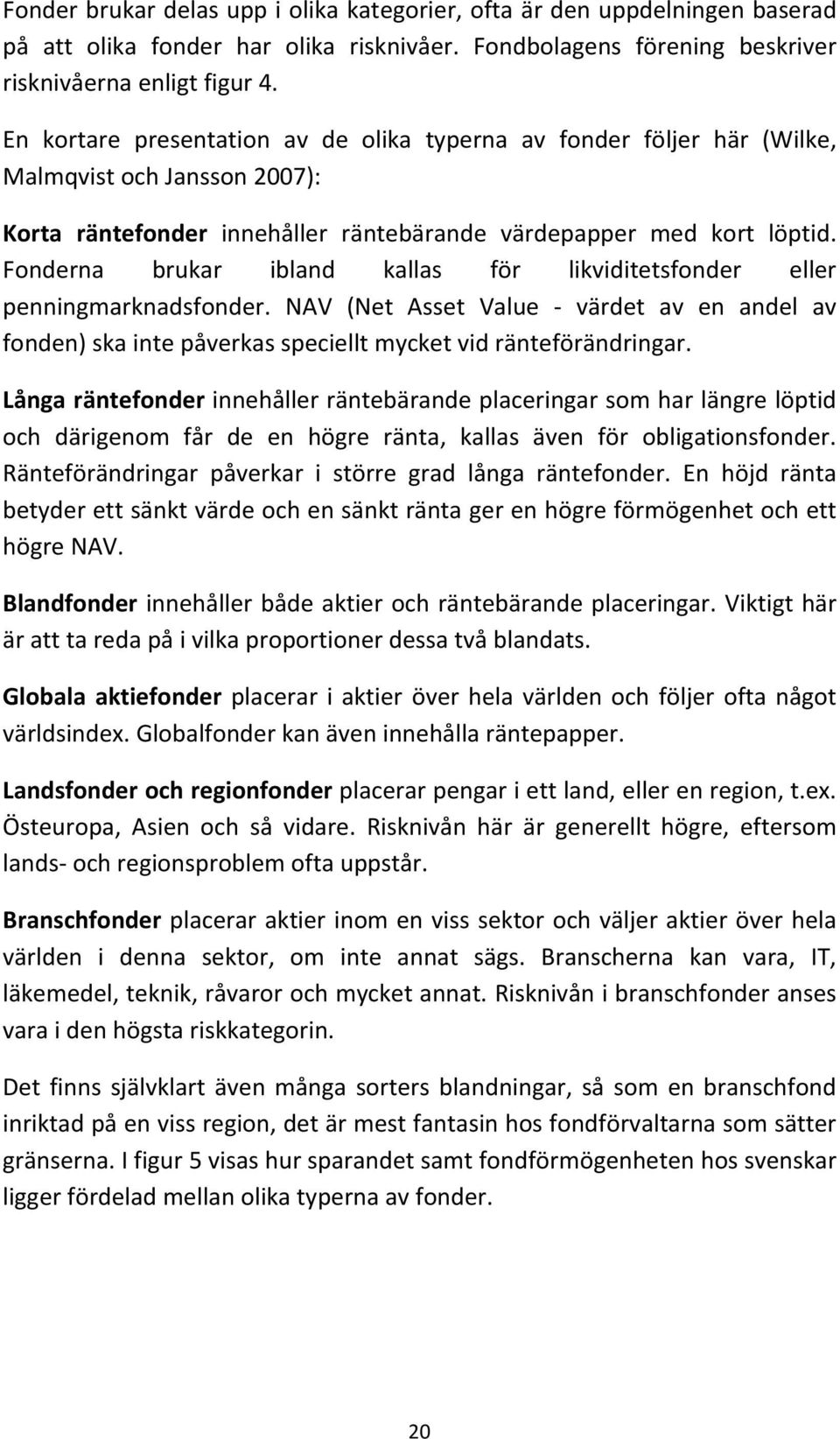 Fonderna brukar ibland kallas för likviditetsfonder eller penningmarknadsfonder. NAV (Net Asset Value värdet av en andel av fonden) ska inte påverkas speciellt mycket vid ränteförändringar.