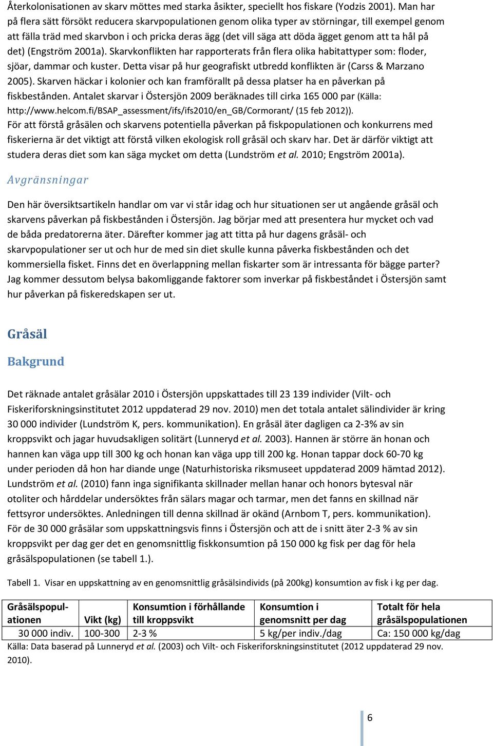 ta hål på det) (Engström 2001a). Skarvkonflikten har rapporterats från flera olika habitattyper som: floder, sjöar, dammar och kuster.
