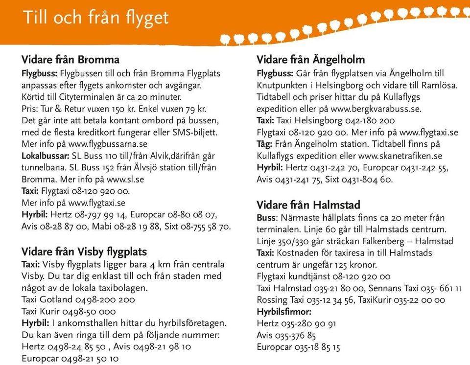 se Lokalbussar: SL Buss 110 till/från Alvik,därifrån går tunnelbana. SL Buss 152 från Älvsjö station till/från Bromma. Mer info på www.sl.se Taxi: Flygtaxi 08-120 920 00. Mer info på www.flygtaxi.
