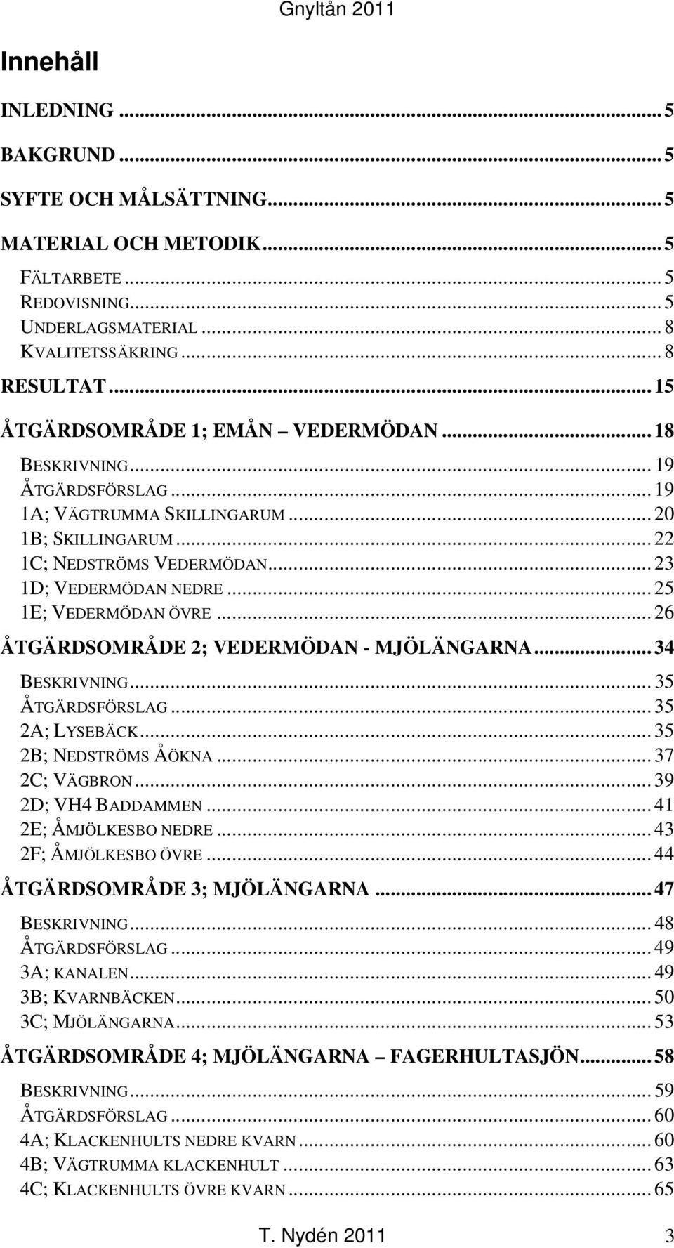 .. 25 1E; VEDERMÖDAN ÖVRE... 26 ÅTGÄRDSOMRÅDE 2; VEDERMÖDAN - MJÖLÄNGARNA... 34 BESKRIVNING... 35 ÅTGÄRDSFÖRSLAG... 35 2A; LYSEBÄCK... 35 2B; NEDSTRÖMS ÅÖKNA... 37 2C; VÄGBRON... 39 2D; VH4 BADDAMMEN.