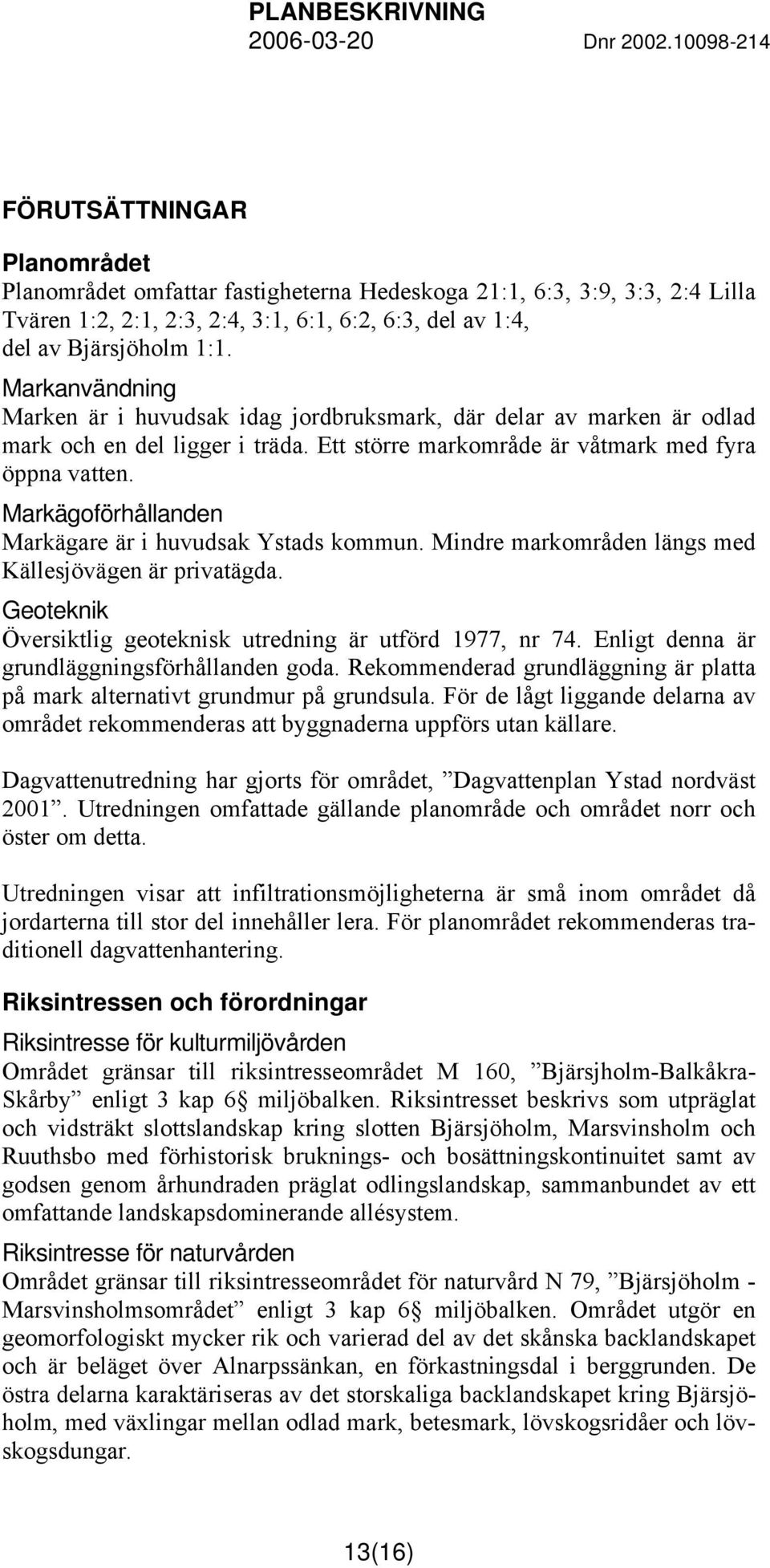 Markägoförhållanden Markägare är i huvudsak Ystads kommun. Mindre markområden längs med Källesjövägen är privatägda. Geoteknik Översiktlig geoteknisk utredning är utförd 1977, nr 74.