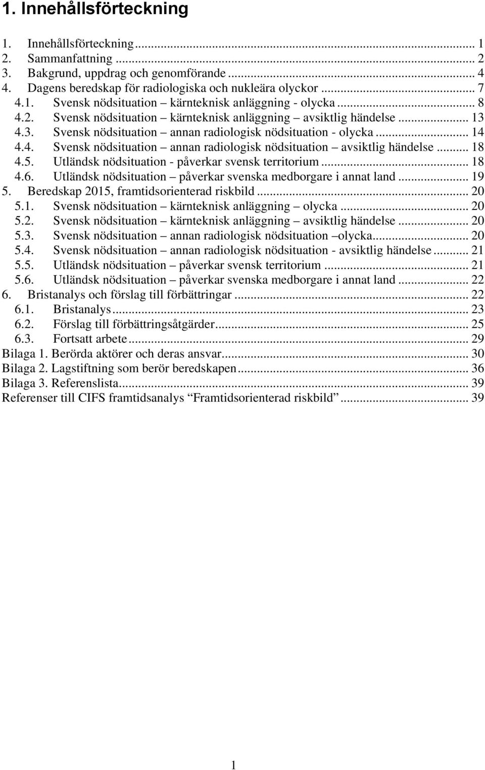 .. 18 4.5. Utländsk nödsituation - påverkar svensk territorium... 18 4.6. Utländsk nödsituation påverkar svenska medborgare i annat land... 19 5. Beredskap 2015, framtidsorienterad riskbild... 20 5.1. Svensk nödsituation kärnteknisk anläggning olycka.