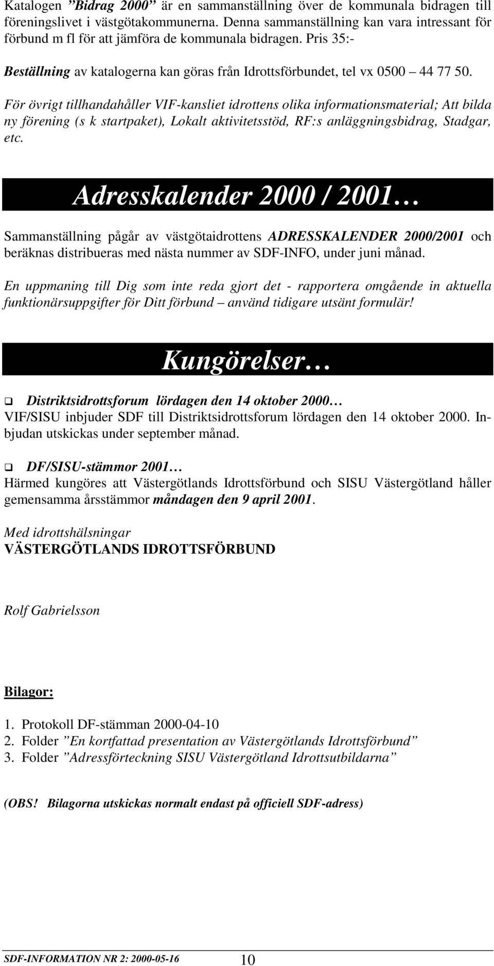 För övrigt tillhandahåller VIF-kansliet idrottens olika informationsmaterial; Att bilda ny förening (s k startpaket), Lokalt aktivitetsstöd, RF:s anläggningsbidrag, Stadgar, etc.