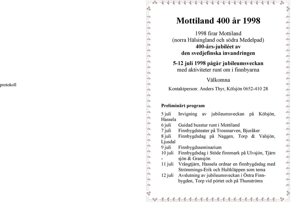 juli Finnbygdsteater på Trossnarven, Bjuråker 8 juli Finnbygdsdag på Naggen, Torp & Valsjön, Ljusdal 9 juli Finnbygdsseminarium 10 juli Finnbygdsdag i Stöde finnmark på Ulvsjön, Tjärn - sjön &