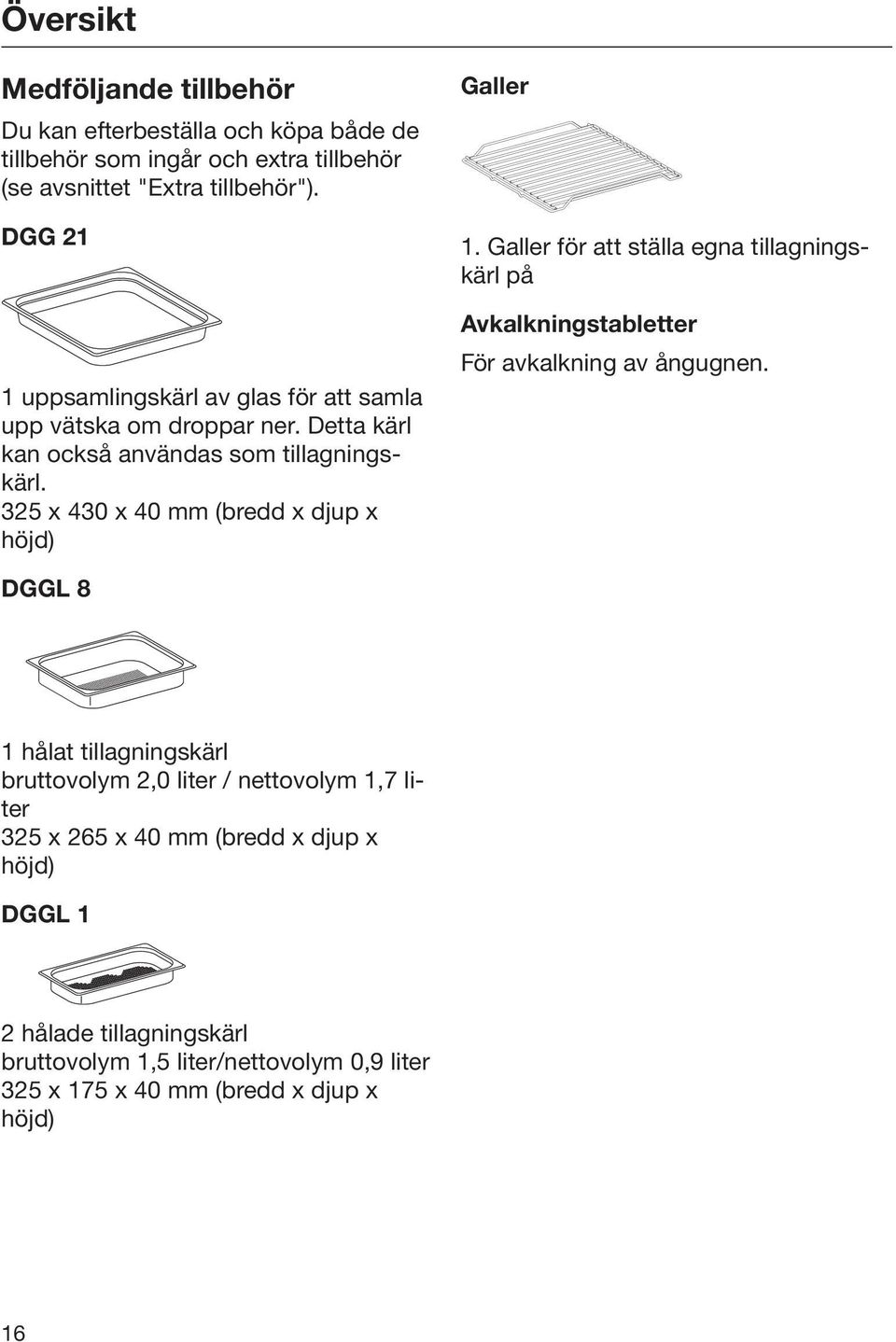 325 x 430 x 40 mm (bredd x djup x höjd) Galler 1. Galler för att ställa egna tillagningskärl på Avkalkningstabletter För avkalkning av ångugnen.