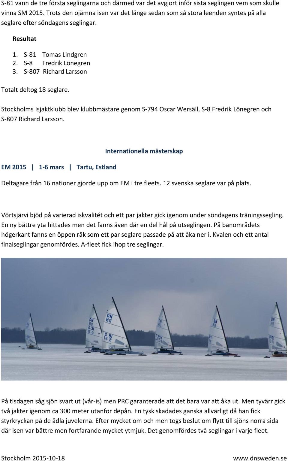 S-807 Richard Larsson Totalt deltog 18 seglare. Stockholms Isjaktklubb blev klubbmästare genom S-794 Oscar Wersäll, S-8 Fredrik Lönegren och S-807 Richard Larsson.
