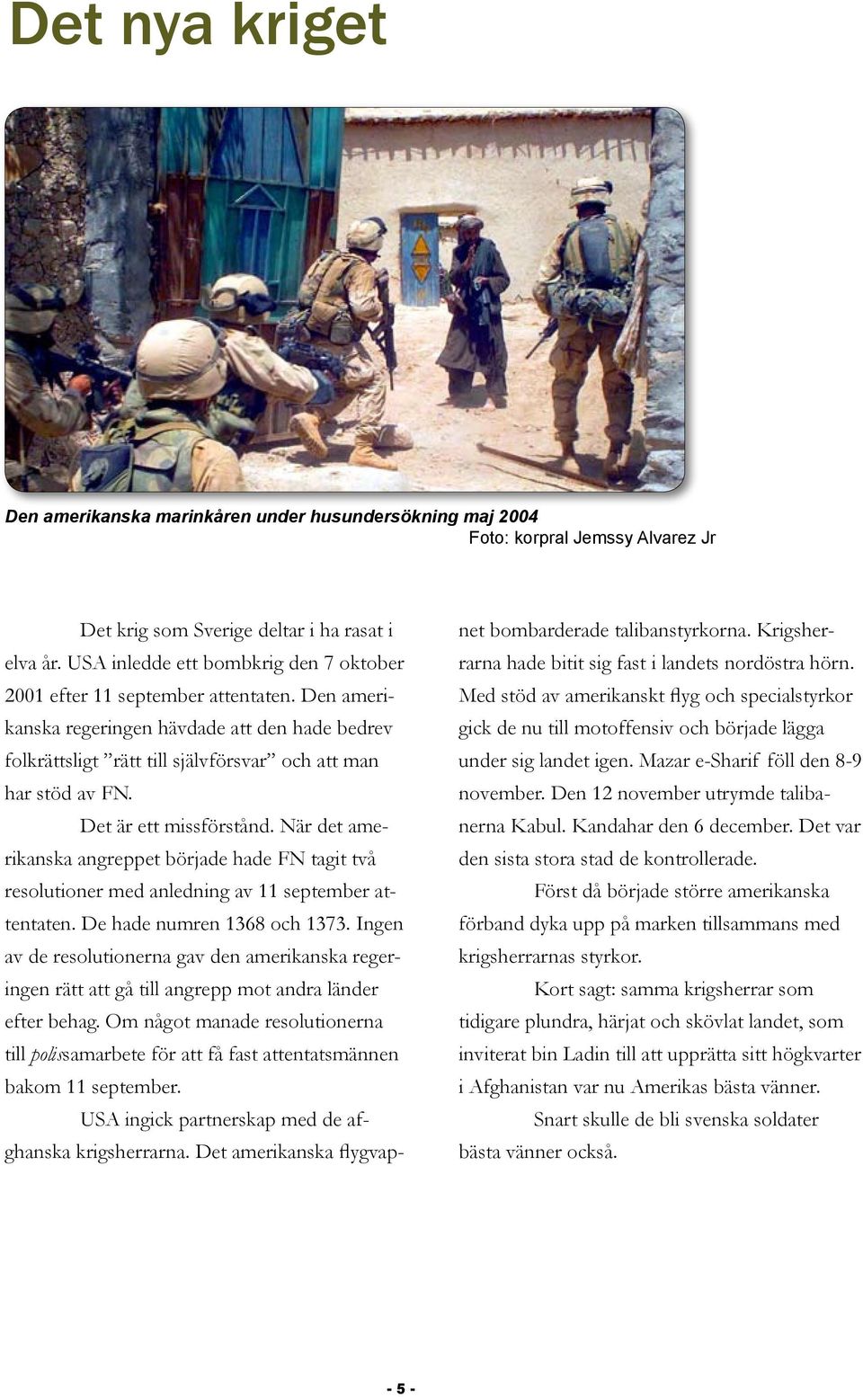 Det är ett missförstånd. När det amerikanska angreppet började hade FN tagit två resolutioner med anledning av 11 september attentaten. De hade numren 1368 och 1373.