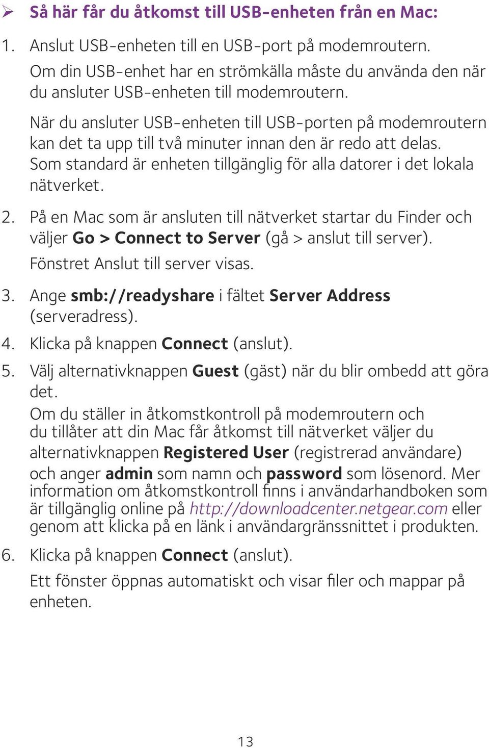 När du ansluter USB-enheten till USB-porten på modemroutern kan det ta upp till två minuter innan den är redo att delas. Som standard är enheten tillgänglig för alla datorer i det lokala nätverket. 2.