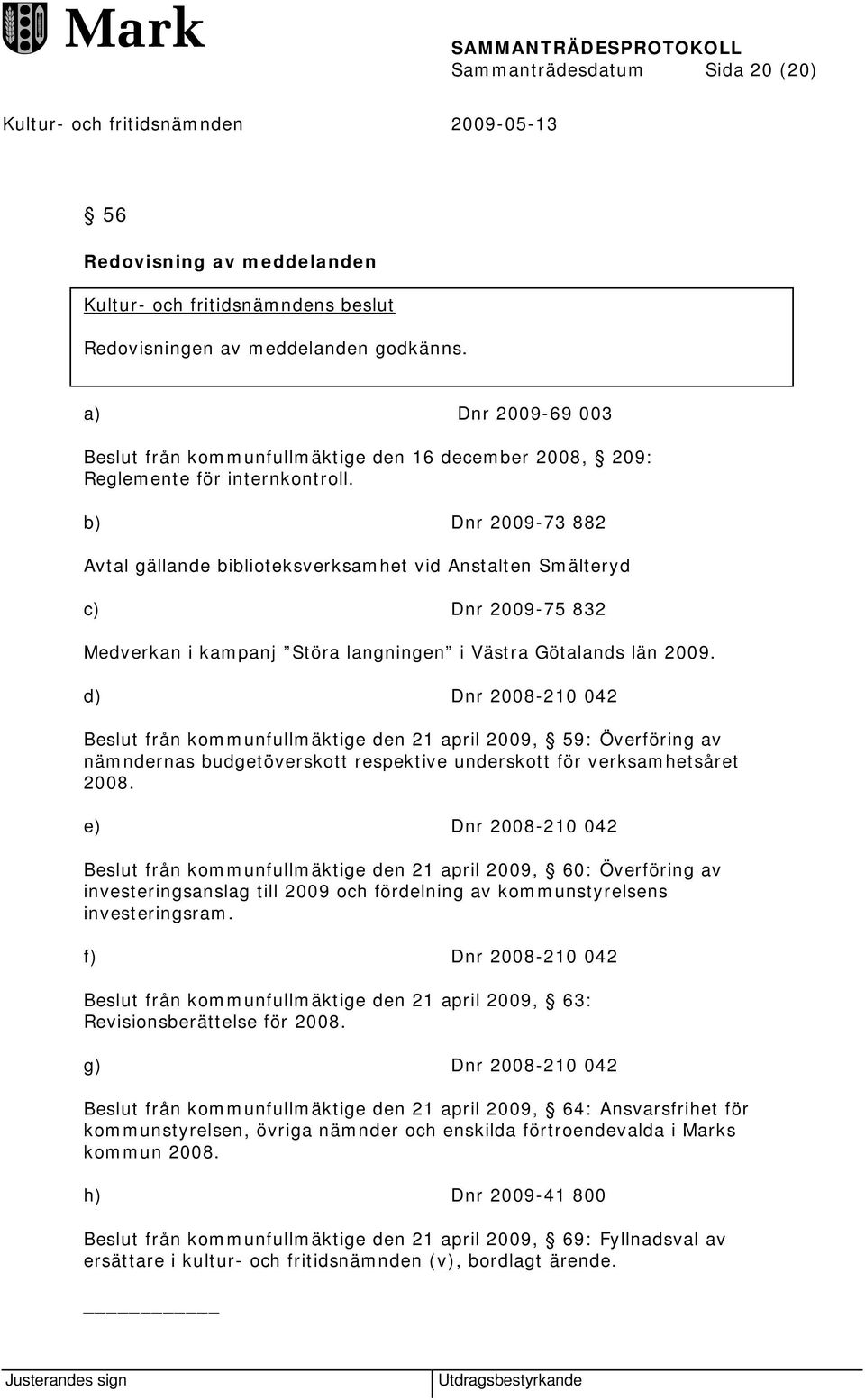 b) Dnr 2009-73 882 Avtal gällande biblioteksverksamhet vid Anstalten Smälteryd c) Dnr 2009-75 832 Medverkan i kampanj Störa langningen i Västra Götalands län 2009.