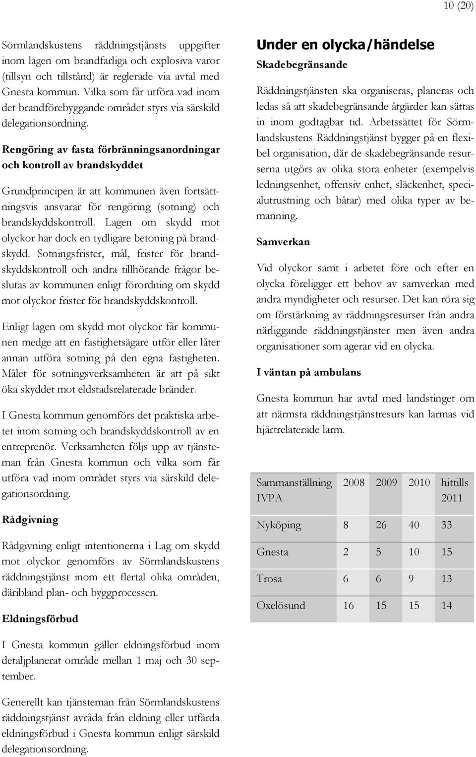 Rengöring av fasta förbränningsanordningar och kontroll av brandskyddet Grundprincipen är att kommunen även fortsättningsvis ansvarar för rengöring (sotning) och brandskyddskontroll.