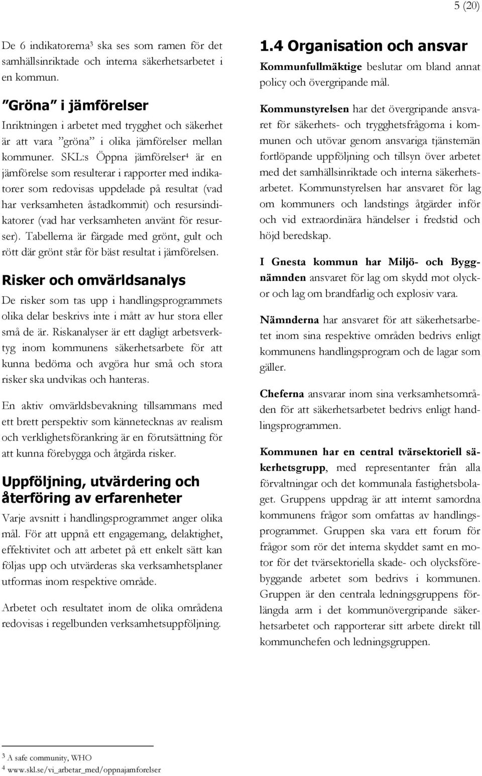 SKL:s Öppna jämförelser 4 är en jämförelse som resulterar i rapporter med indikatorer som redovisas uppdelade på resultat (vad har verksamheten åstadkommit) och resursindikatorer (vad har