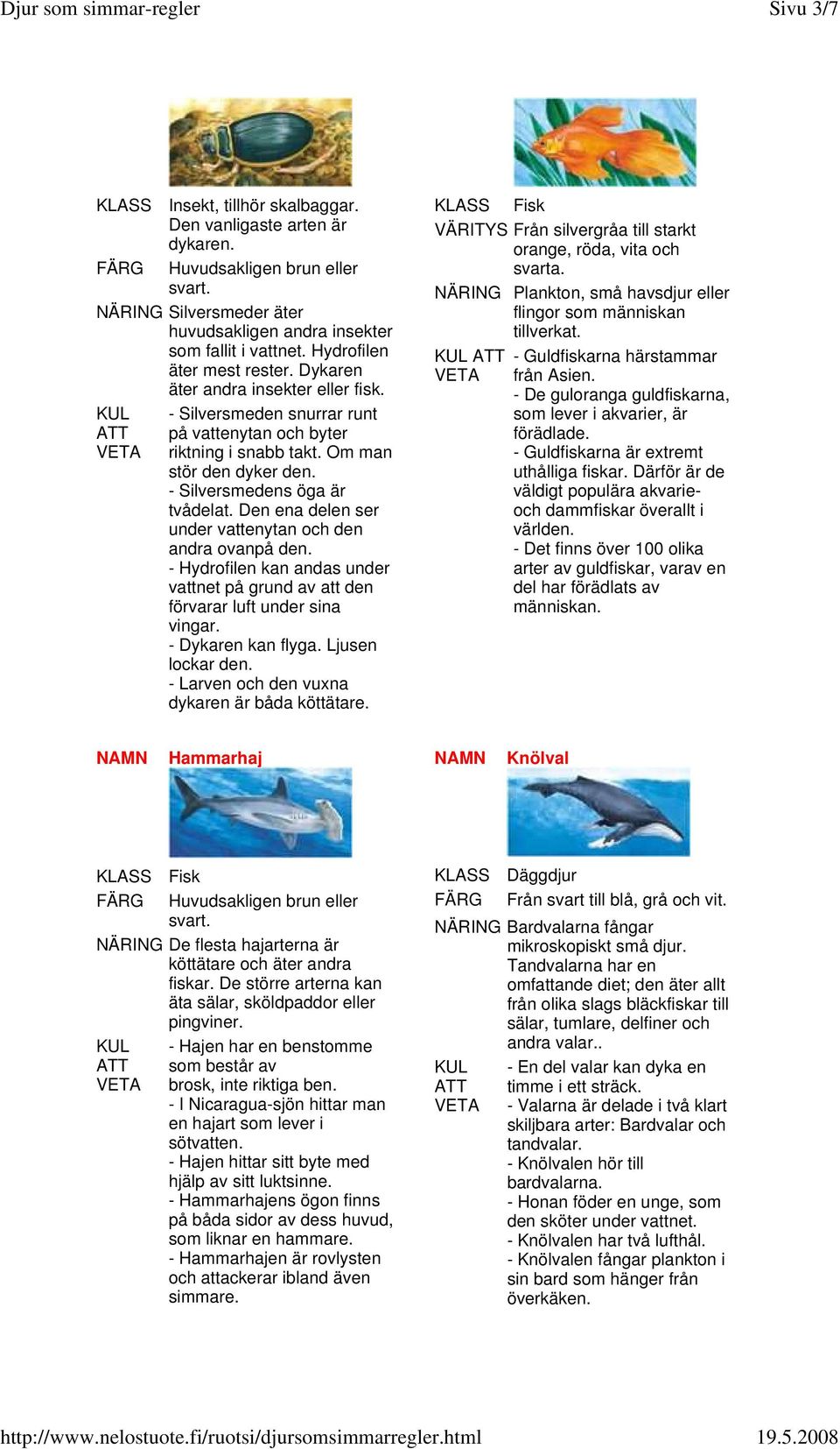 - Silversmedens öga är tvådelat. Den ena delen ser under vattenytan och den andra ovanpå den. - Hydrofilen kan andas under vattnet på grund av att den förvarar luft under sina vingar.