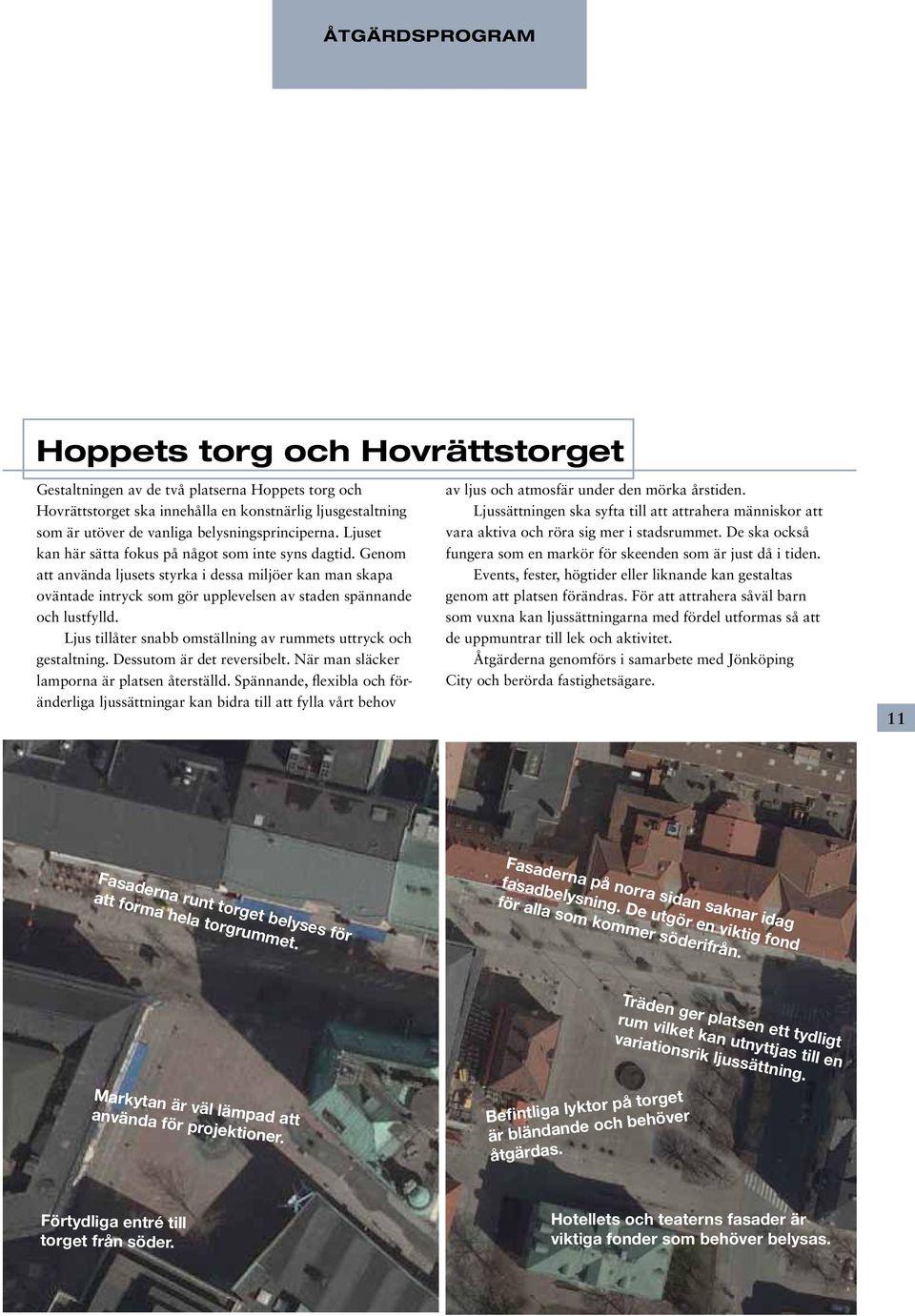 Ljus tillåter snabb omställning av rummets uttryck och gestaltning. Dessutom är det reversibelt. När man släcker lamporna är platsen återställd.