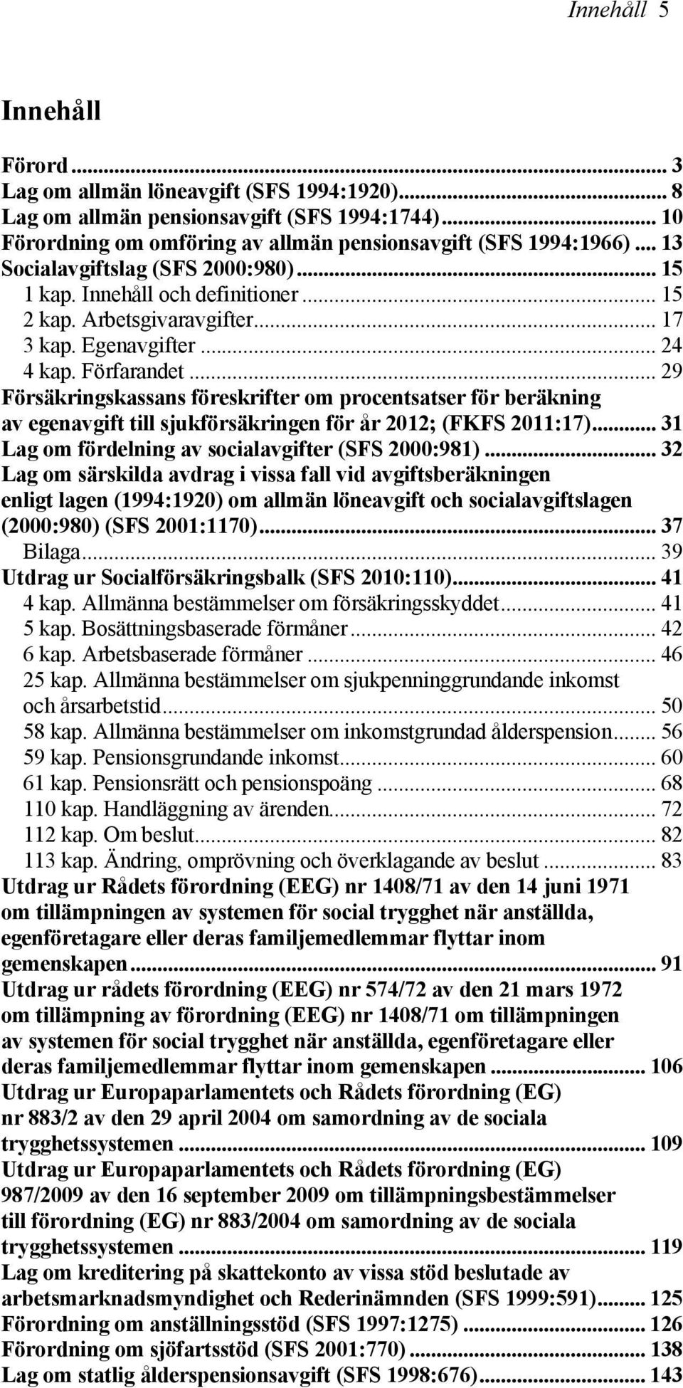 .. 29 Försäkringskassans föreskrifter om procentsatser för beräkning av egenavgift till sjukförsäkringen för år 2012; (FKFS 2011:17)... 31 Lag om fördelning av socialavgifter (SFS 2000:981).