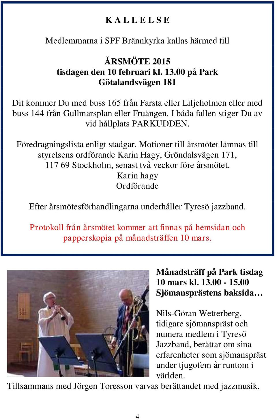 Föredragningslista enligt stadgar. Motioner till årsmötet lämnas till styrelsens ordförande Karin Hagy, Gröndalsvägen 171, 117 69 Stockholm, senast två veckor före årsmötet.