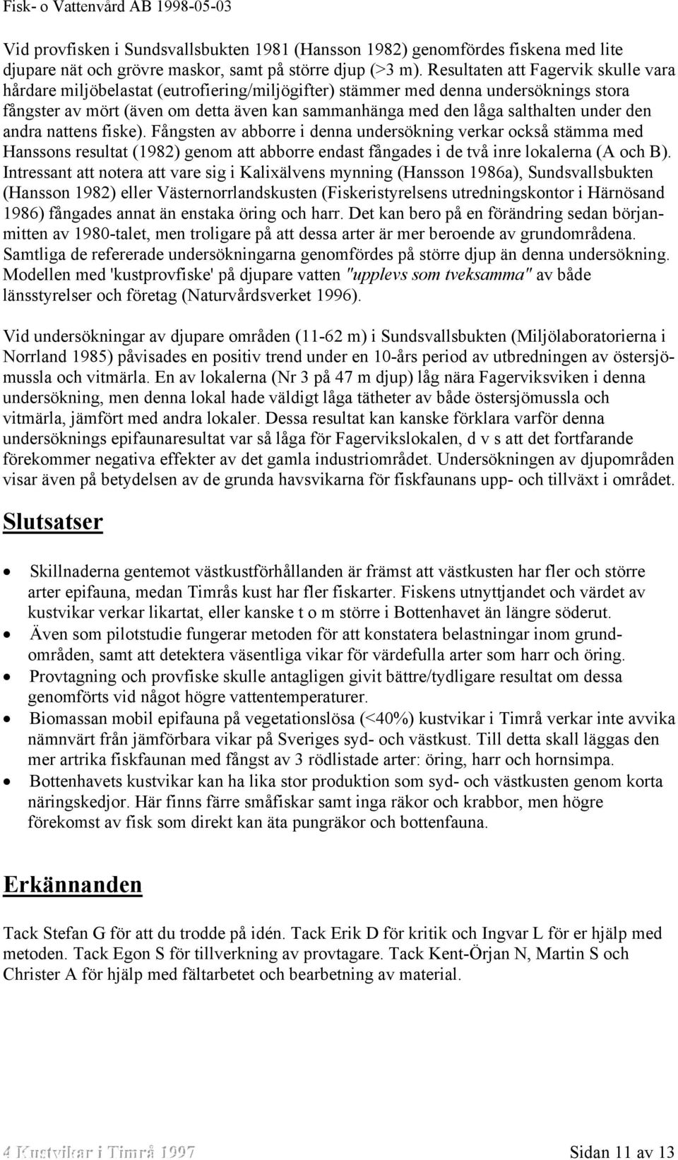 under den andra nattens fiske). Fångsten av abborre i denna undersökning verkar också stämma med Hanssons resultat (1982) genom att abborre endast fångades i de två inre lokalerna (A och B).