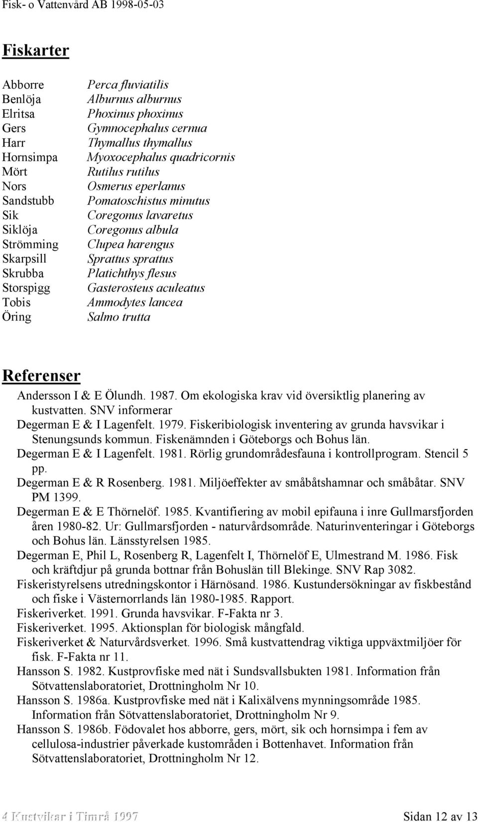 Platichthys flesus Gasterosteus aculeatus Ammodytes lancea Salmo trutta Referenser Andersson I & E Ölundh. 1987. Om ekologiska krav vid översiktlig planering av kustvatten.