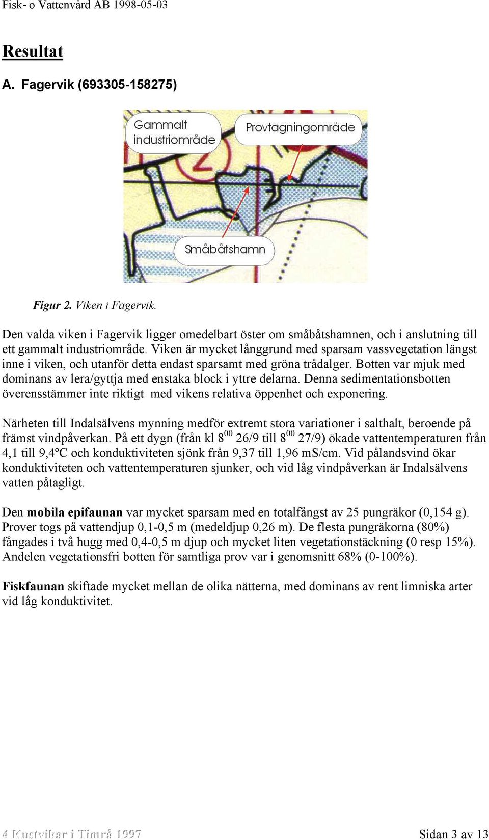 Botten var mjuk med dominans av lera/gyttja med enstaka block i yttre delarna. Denna sedimentationsbotten överensstämmer inte riktigt med vikens relativa öppenhet och exponering.