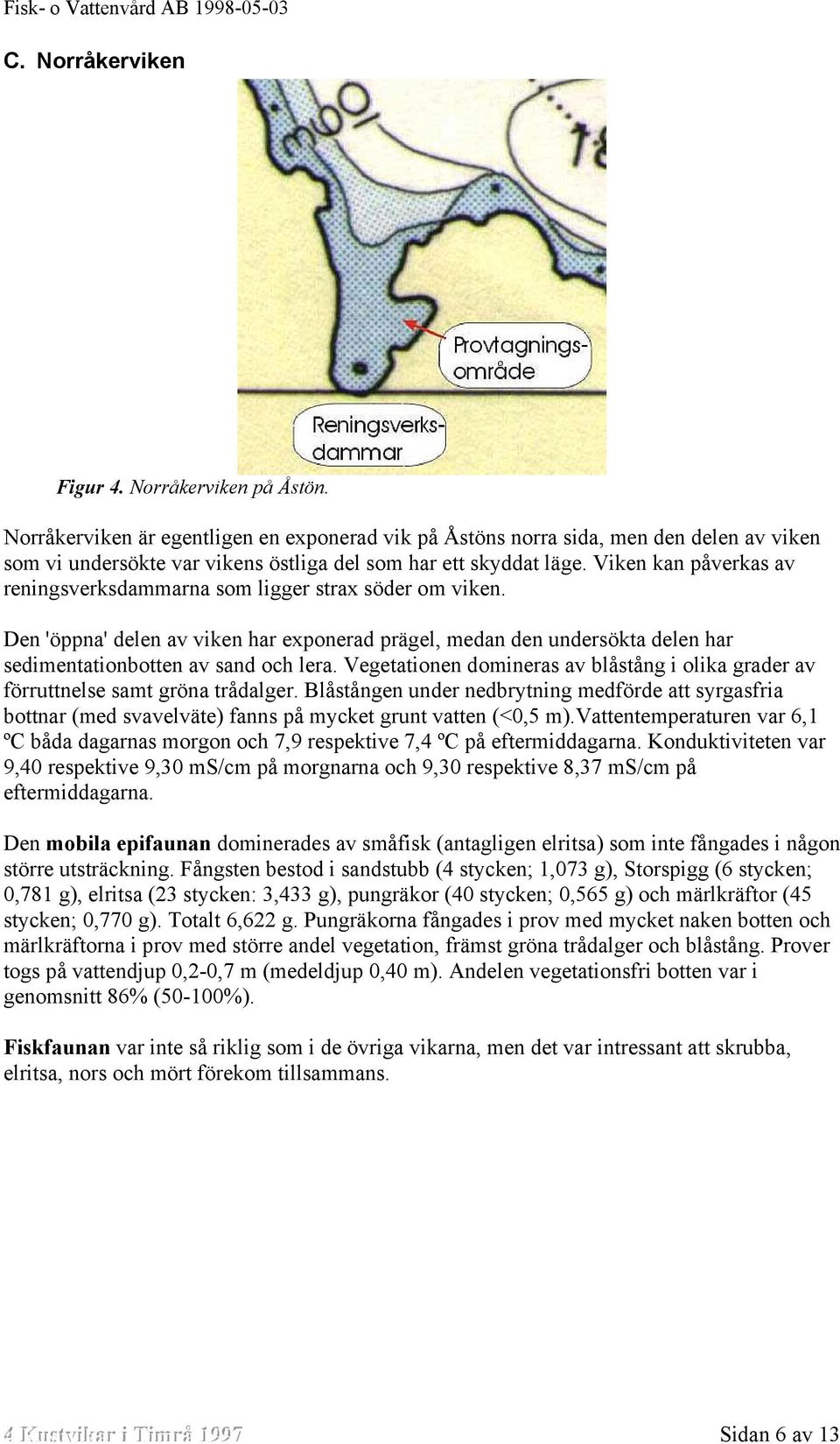 Viken kan påverkas av reningsverksdammarna som ligger strax söder om viken. Den 'öppna' delen av viken har exponerad prägel, medan den undersökta delen har sedimentationbotten av sand och lera.