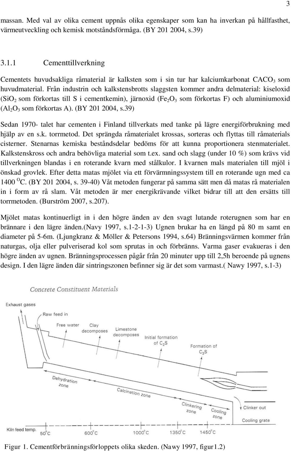 Från industrin och kalkstensbrotts slaggsten kommer andra delmaterial: kiseloxid (SiO 2 som förkortas till S i cementkemin), järnoxid (Fe 2 O 3 som förkortas F) och aluminiumoxid (Al 2 O 3 som