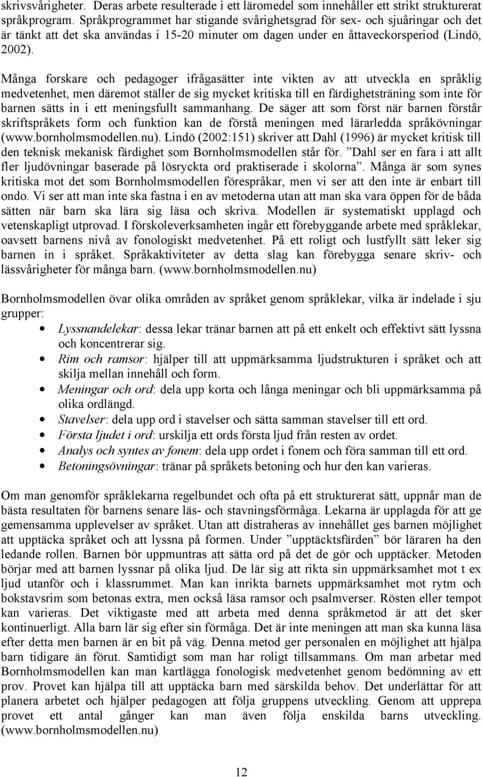 Många forskare och pedagoger ifrågasätter inte vikten av att utveckla en språklig medvetenhet, men däremot ställer de sig mycket kritiska till en färdighetsträning som inte för barnen sätts in i ett
