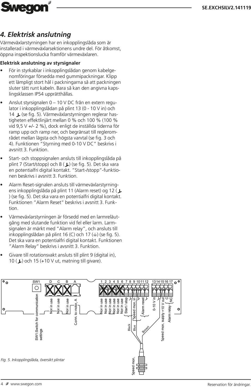 så kan den angivna kapslingsklassen IP54 upprätthållas Anslut styrsignalen 0 10 V DC från en extern regulator i inkopplingslådan på plint 13 (0-10 V in) och 14 (se fig 5) Värmeväxlarstyrningen