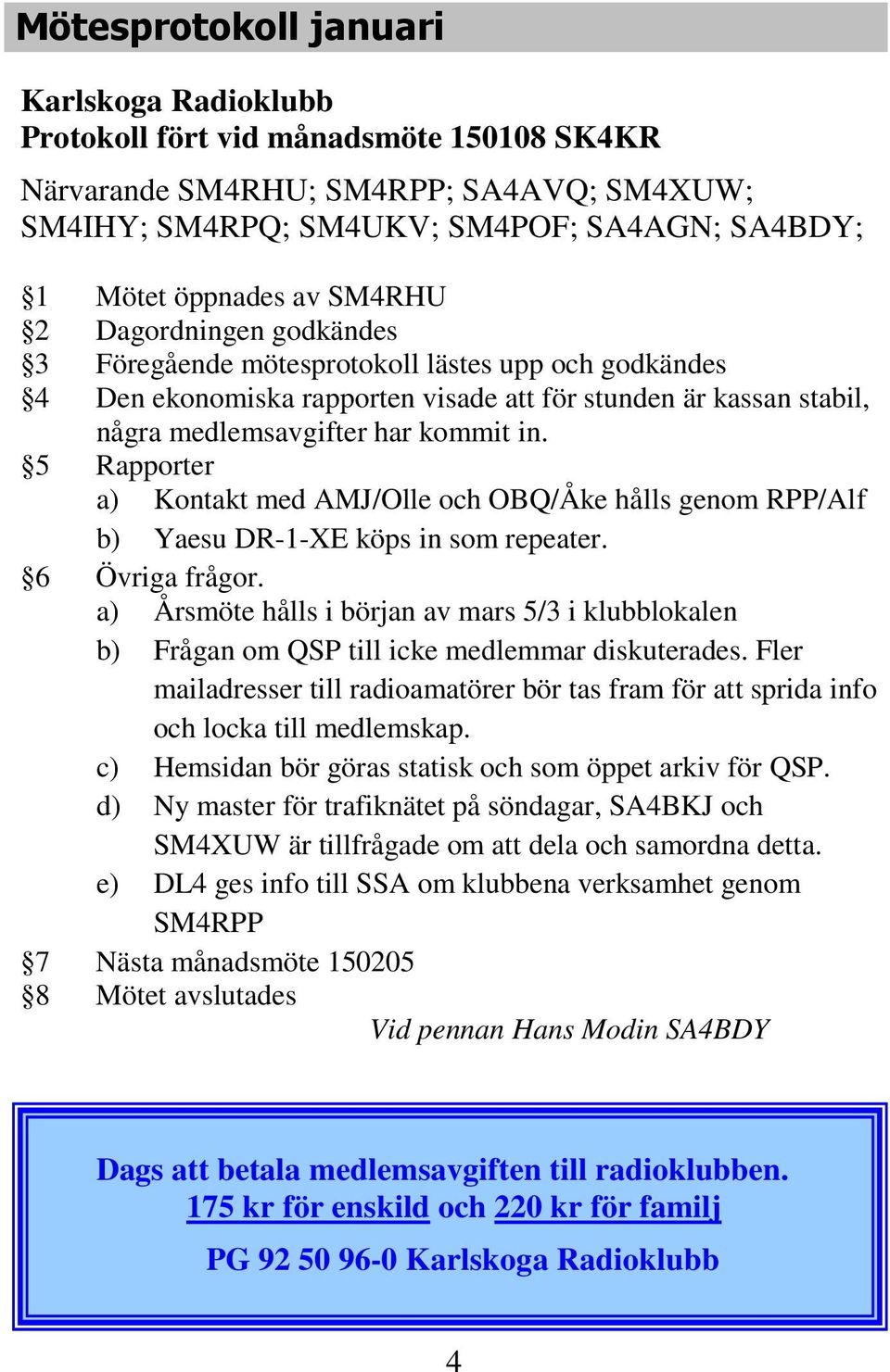 5 Rapporter a) Kontakt med AMJ/Olle och OBQ/Åke hålls genom RPP/Alf b) Yaesu DR-1-XE köps in som repeater. 6 Övriga frågor.