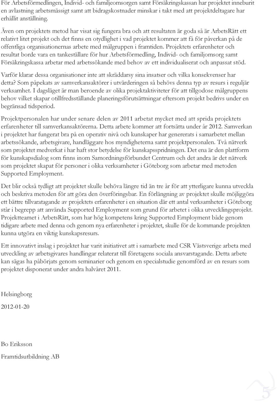Även om projektets metod har visat sig fungera bra och att resultaten är goda så är ArbetsRätt ett relativt litet projekt och det finns en otydlighet i vad projektet kommer att få för påverkan på de