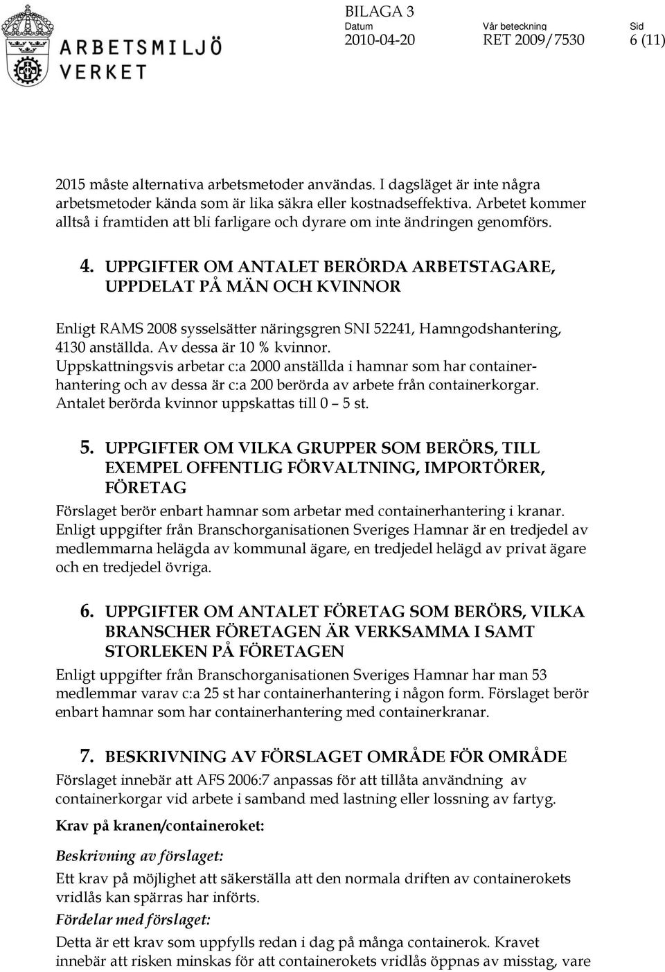 UPPGIFTER OM ANTALET BERÖRDA ARBETSTAGARE, UPPDELAT PÅ MÄN OCH KVINNOR Enligt RAMS 2008 sysselsätter näringsgren SNI 52241, Hamngodshantering, 4130 anställda. Av dessa är 10 % kvinnor.