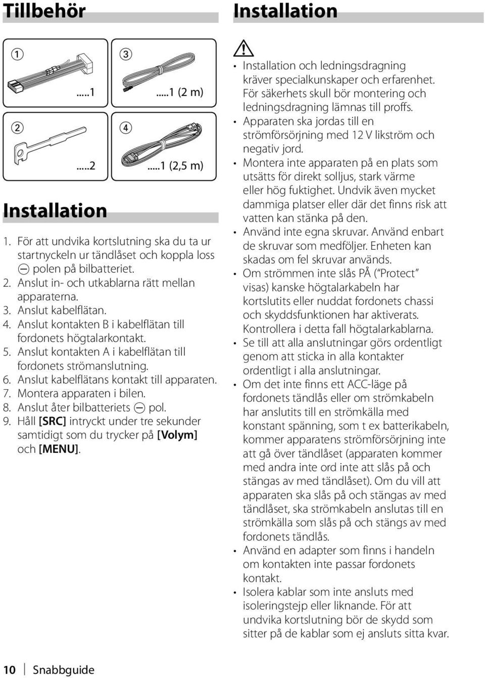 Anslut kabelflätans kontakt till apparaten. 7. Montera apparaten i bilen. 8. Anslut åter bilbatteriets - pol. 9. Håll [SRC] intryckt under tre sekunder samtidigt som du trycker på [Volym] och [MENU].