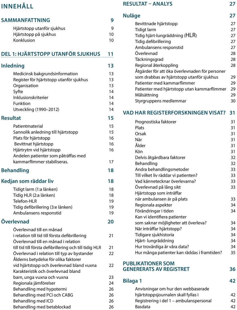 hjärtstopp 16 Bevittnat hjärtstopp 16 Hjärtrytm vid hjärtstopp 16 Andelen patienter som påträffas med kammarflimmer stabiliseras.