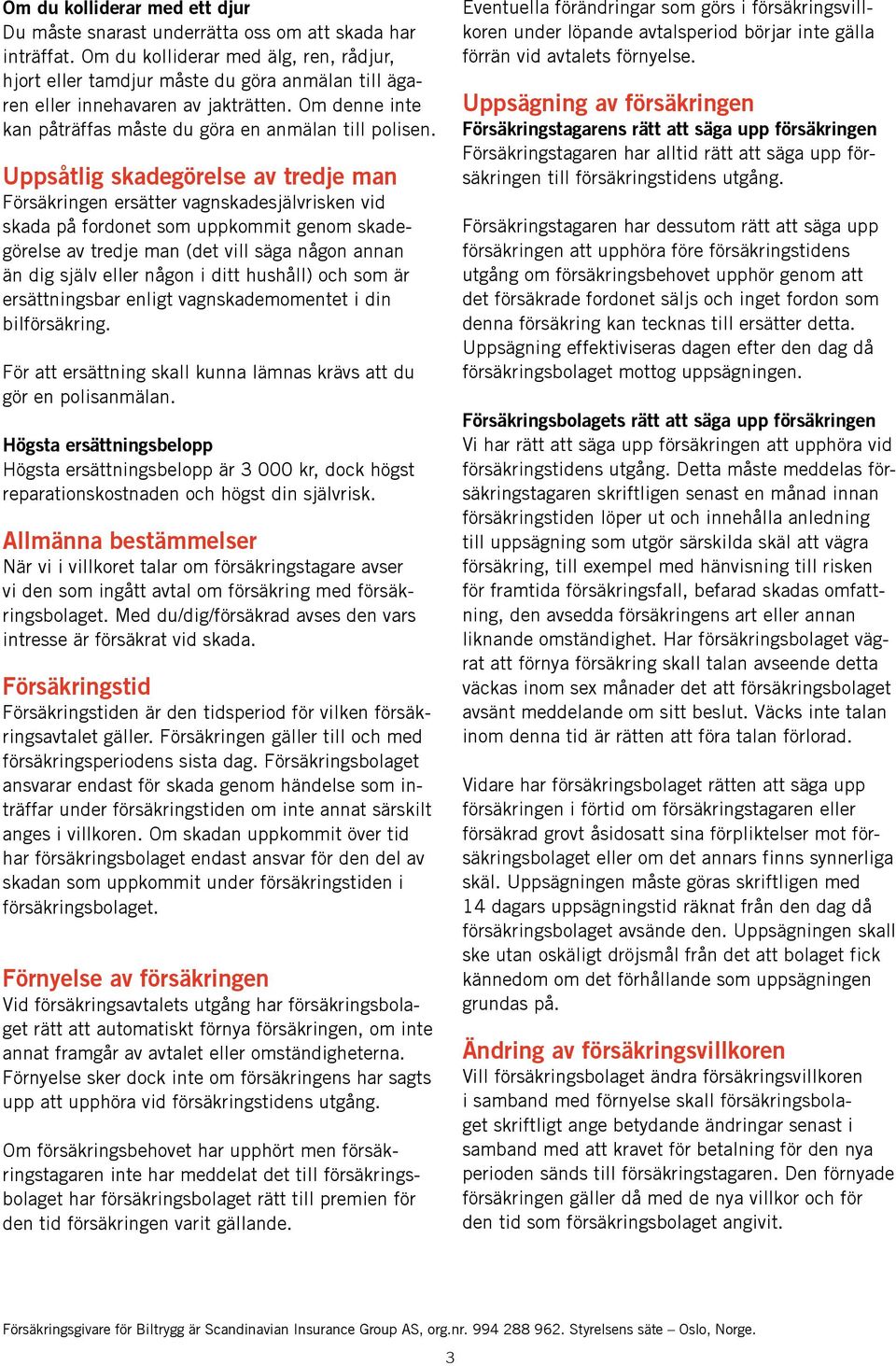 Uppsåtlig skadegörelse av tredje man Försäkringen ersätter vagnskadesjälvrisken vid skada på fordonet som uppkommit genom skadegörelse av tredje man (det vill säga någon annan än dig själv eller