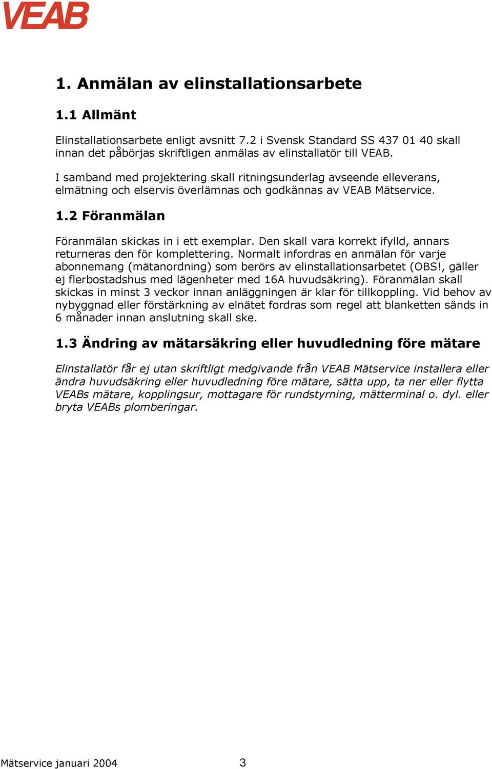 Den skall vara korrekt ifylld, annars returneras den för komplettering. Normalt infordras en anmälan för varje abonnemang (mätanordning) som berörs av elinstallationsarbetet (OBS!