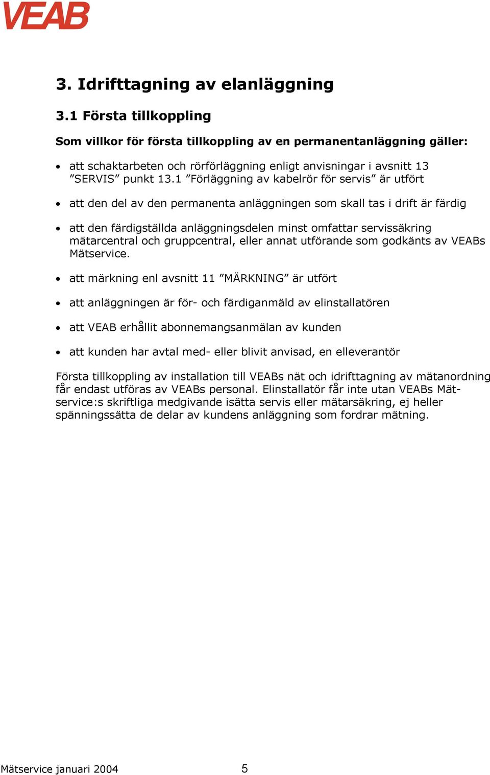 1 Förläggning av kabelrör för servis är utfört att den del av den permanenta anläggningen som skall tas i drift är färdig att den färdigställda anläggningsdelen minst omfattar servissäkring