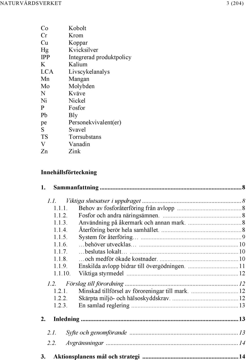 Fosfor och andra näringsämnen....8 1.1.3. Användning på åkermark och annan mark....8 1.1.4. Återföring berör hela samhället....8 1.1.5. System för återföring...9 1.1.6. behöver utvecklas...10 1.1.7.