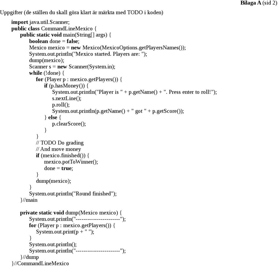 println("Mexico started. Players are: "); dump(mexico); Scanner s = new Scanner(System.in); while (!done) { for (Player p : mexico.getplayers()) { if (p.hasmoney()) { System.out.