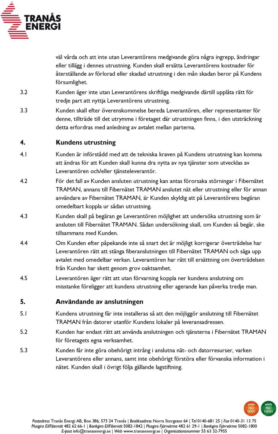 2 Kunden äger inte utan Leverantörens skriftliga medgivande därtill upplåta rätt för tredje part att nyttja Leverantörens utrustning. 3.