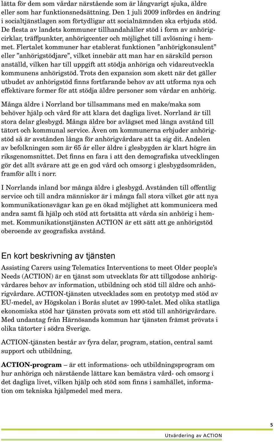 De flesta av landets kommuner tillhandahåller stöd i form av anhörigcirklar, träffpunkter, anhörigcenter och möjlighet till avlösning i hemmet.